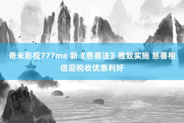 奇米影视777me 新《慈善法》雅致实施 慈善相信迎税收优惠利好