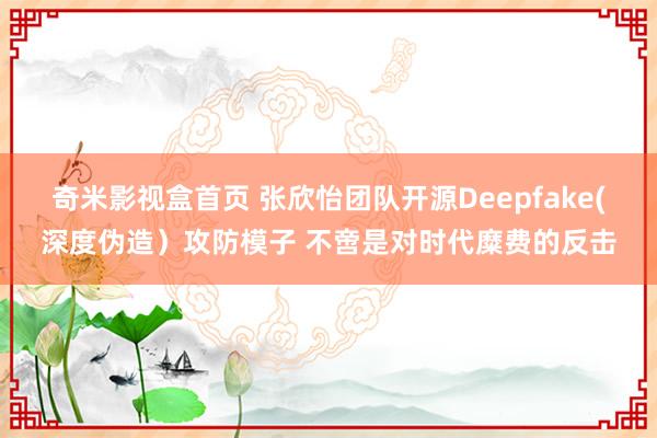 奇米影视盒首页 张欣怡团队开源Deepfake(深度伪造）攻防模子 不啻是对时代糜费的反击