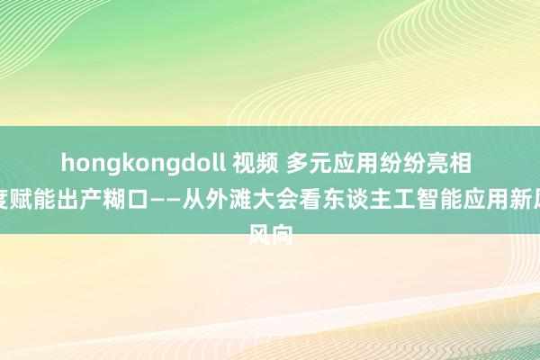 hongkongdoll 视频 多元应用纷纷亮相 深度赋能出产糊口——从外滩大会看东谈主工智能应用新风向