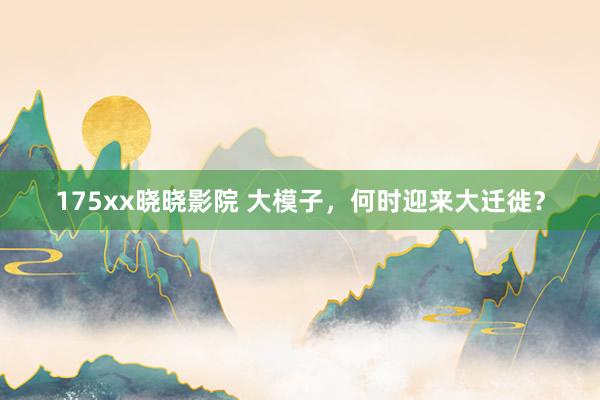 175xx晓晓影院 大模子，何时迎来大迁徙？