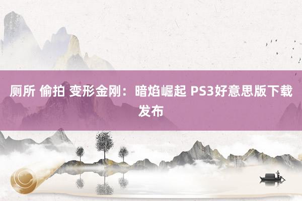 厕所 偷拍 变形金刚：暗焰崛起 PS3好意思版下载发布