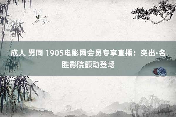 成人 男同 1905电影网会员专享直播：突出·名胜影院颤动登场