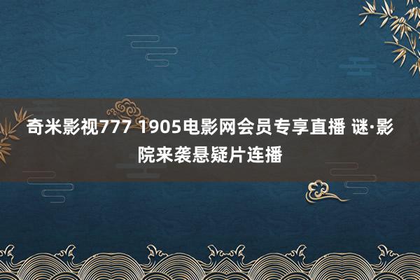 奇米影视777 1905电影网会员专享直播 谜·影院来袭悬疑片连播