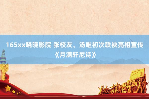 165xx晓晓影院 张校友、汤唯初次联袂亮相宣传《月满轩尼诗》