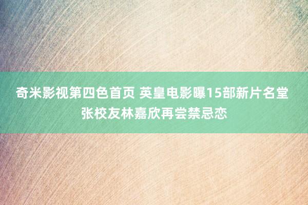 奇米影视第四色首页 英皇电影曝15部新片名堂 张校友林嘉欣再尝禁忌恋