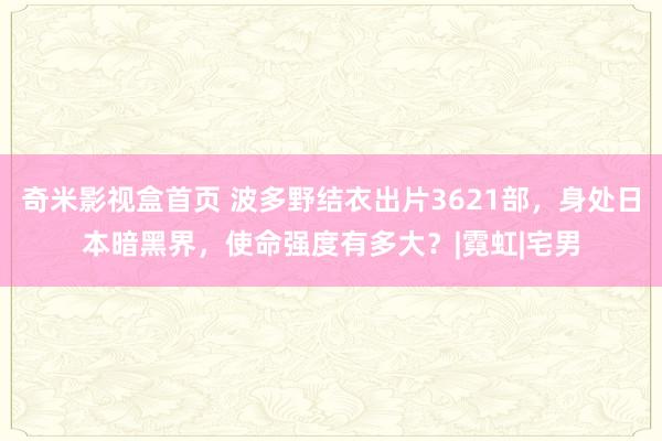 奇米影视盒首页 波多野结衣出片3621部，身处日本暗黑界，使命强度有多大？|霓虹|宅男