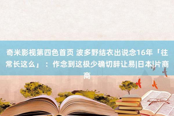 奇米影视第四色首页 波多野结衣出说念16年「往常长这么」 ：作念到这极少确切辞让易|日本|片商