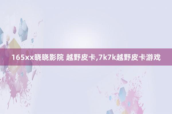 165xx晓晓影院 越野皮卡，7k7k越野皮卡游戏