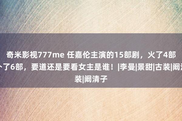 奇米影视777me 任嘉伦主演的15部剧，火了4部，扑了6部，要道还是要看女主是谁！|李曼|景甜|古装|阚清子