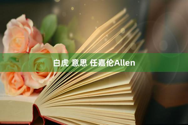 白虎 意思 任嘉伦Allen