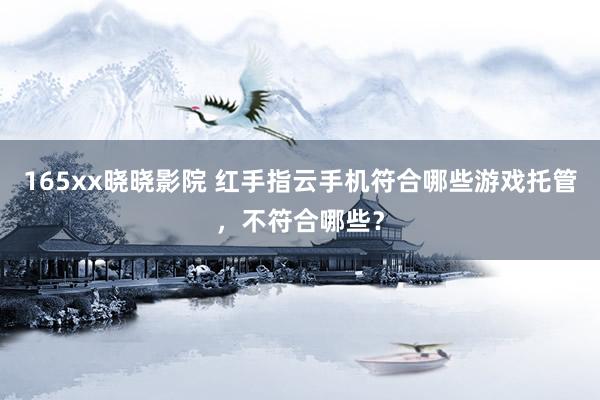 165xx晓晓影院 红手指云手机符合哪些游戏托管，不符合哪些？