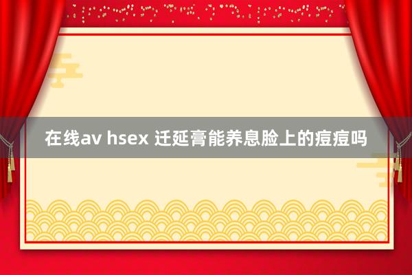 在线av hsex 迁延膏能养息脸上的痘痘吗