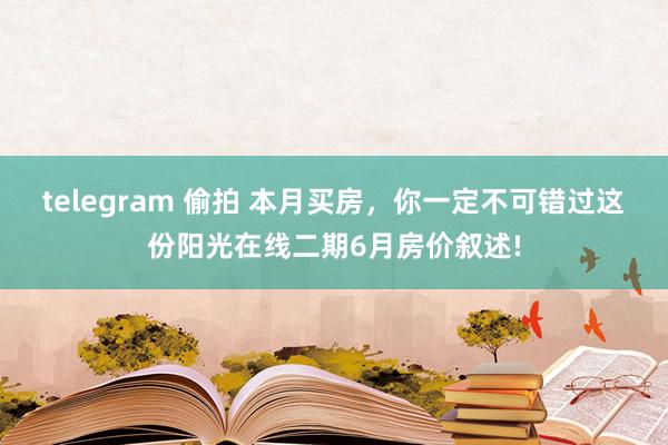 telegram 偷拍 本月买房，你一定不可错过这份阳光在线二期6月房价叙述!