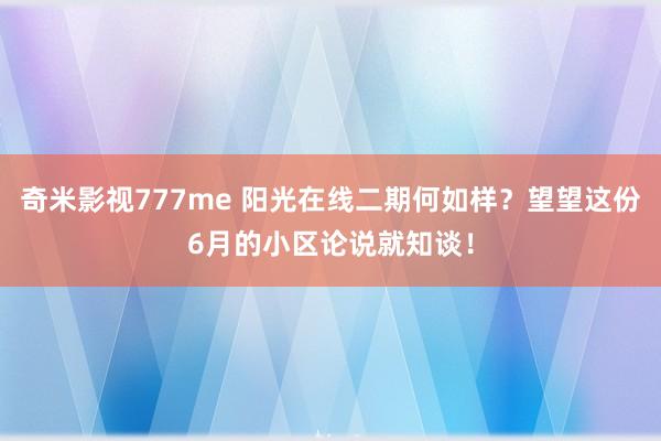 奇米影视777me 阳光在线二期何如样？望望这份6月的小区论说就知谈！