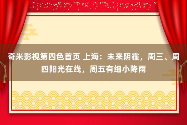 奇米影视第四色首页 上海：未来阴霾，周三、周四阳光在线，周五有细小降雨