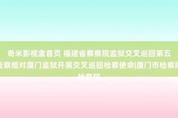 奇米影视盒首页 福建省察察院监狱交叉巡回第五检察组对厦门监狱开展交叉巡回检察使命|厦门市检察院