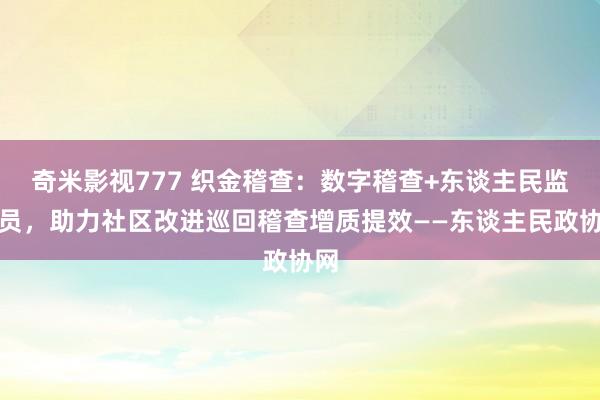 奇米影视777 织金稽查：数字稽查+东谈主民监督员，助力社区改进巡回稽查增质提效——东谈主民政协网