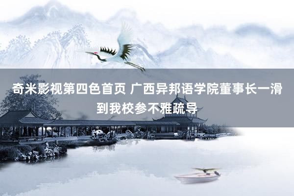 奇米影视第四色首页 广西异邦语学院董事长一滑到我校参不雅疏导