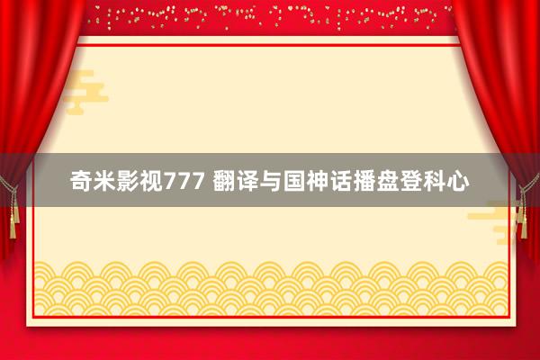 奇米影视777 翻译与国神话播盘登科心