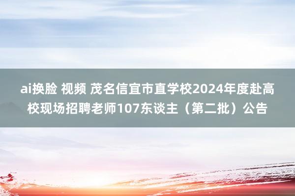 ai换脸 视频 茂名信宜市直学校2024年度赴高校现场招聘老师107东谈主（第二批）公告