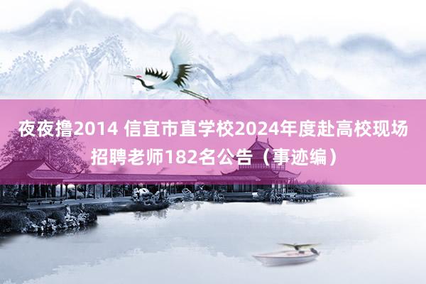 夜夜撸2014 信宜市直学校2024年度赴高校现场招聘老师182名公告（事迹编）