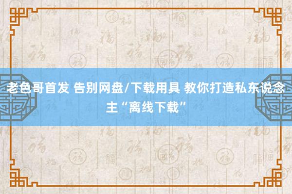 老色哥首发 告别网盘/下载用具 教你打造私东说念主“离线下载”