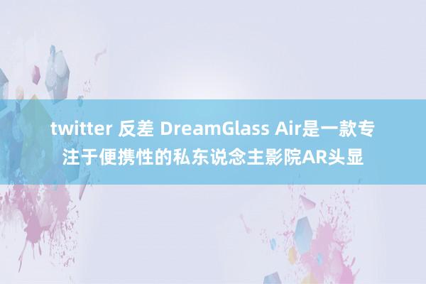 twitter 反差 DreamGlass Air是一款专注于便携性的私东说念主影院AR头显