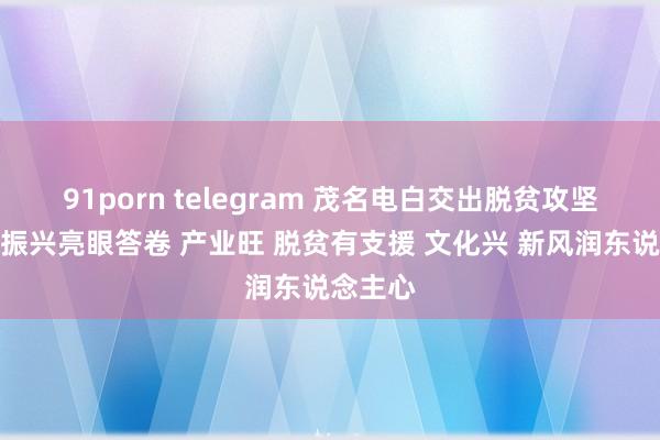 91porn telegram 茂名电白交出脱贫攻坚与乡村振兴亮眼答卷 产业旺 脱贫有支援 文化兴 新风润东说念主心