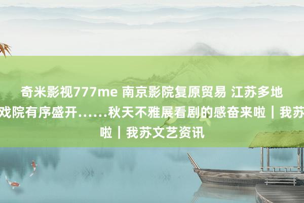 奇米影视777me 南京影院复原贸易 江苏多地博物馆、戏院有序盛开……秋天不雅展看剧的感奋来啦｜我苏文艺资讯