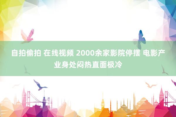 自拍偷拍 在线视频 2000余家影院停摆 电影产业身处闷热直面极冷