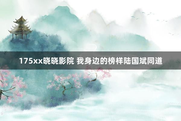 175xx晓晓影院 我身边的榜样陆国斌同道