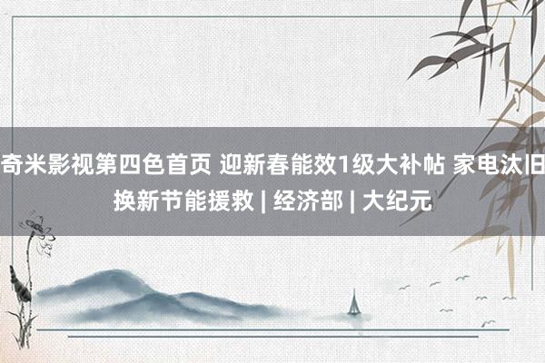 奇米影视第四色首页 迎新春能效1级大补帖 家电汰旧换新节能援救 | 经济部 | 大纪元