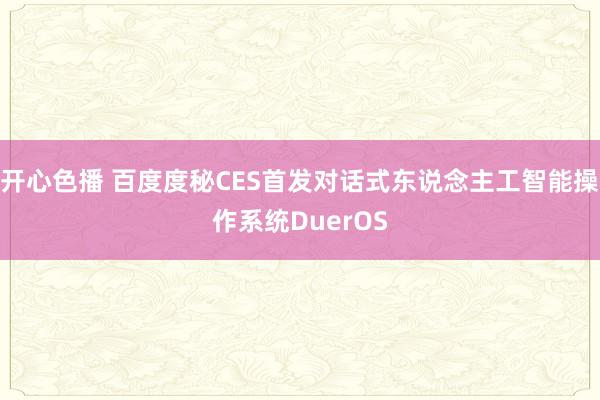 开心色播 百度度秘CES首发对话式东说念主工智能操作系统DuerOS