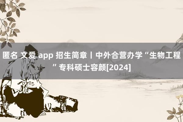 匿名 文爱 app 招生简章丨中外合营办学“生物工程”专科硕士容颜[2024]