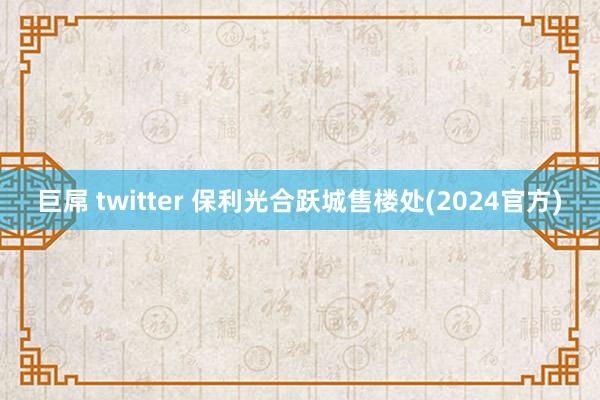 巨屌 twitter 保利光合跃城售楼处(2024官方)