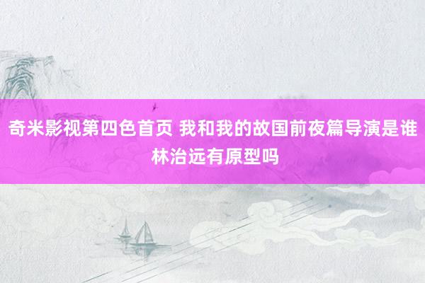 奇米影视第四色首页 我和我的故国前夜篇导演是谁 林治远有原型吗