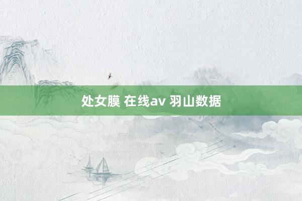 处女膜 在线av 羽山数据