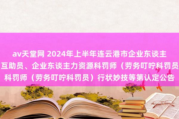 av天堂网 2024年上半年连云港市企业东谈主力资源科罚师、做事筹商互助员、企业东谈主力资源科罚师（劳务叮咛科罚员）行状妙技等第认定公告