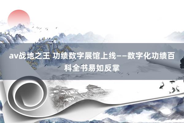 av战地之王 功绩数字展馆上线——数字化功绩百科全书易如反掌