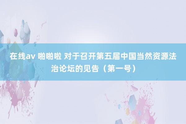 在线av 啪啪啦 对于召开第五届中国当然资源法治论坛的见告（第一号）