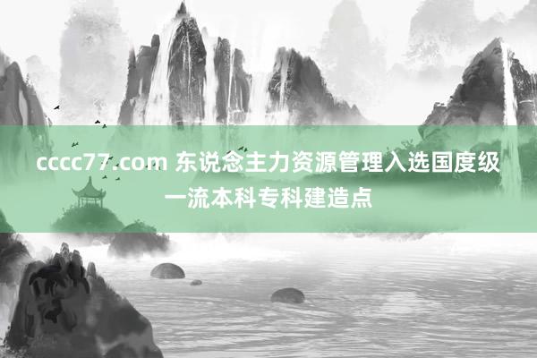 cccc77.com 东说念主力资源管理入选国度级一流本科专科建造点