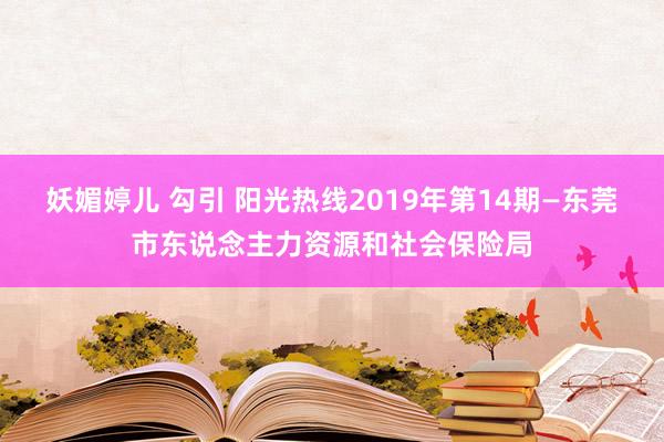 妖媚婷儿 勾引 阳光热线2019年第14期—东莞市东说念主力资源和社会保险局