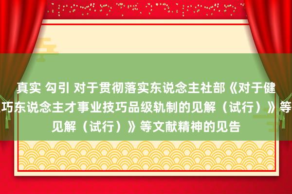 真实 勾引 对于贯彻落实东说念主社部《对于健全完善新期间技巧东说念主才事业技巧品级轨制的见解（试行）》等文献精神的见告