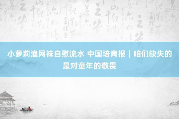 小萝莉渔网袜自慰流水 中国培育报｜咱们缺失的是对童年的敬畏