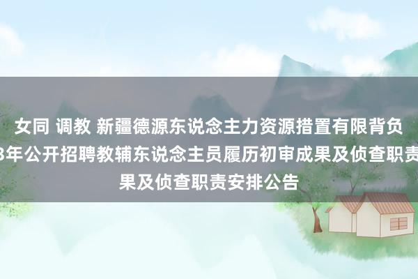 女同 调教 新疆德源东说念主力资源措置有限背负公司2023年公开招聘教辅东说念主员履历初审成果及侦查职责安排公告