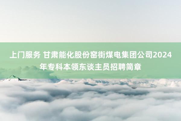 上门服务 甘肃能化股份窑街煤电集团公司2024年专科本领东谈主员招聘简章