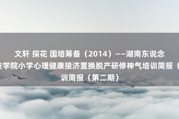 文轩 探花 国培筹备（2014）——湖南东说念主文科技学院小学心理健康接济置换脱产研修神气培训简报（第二期）