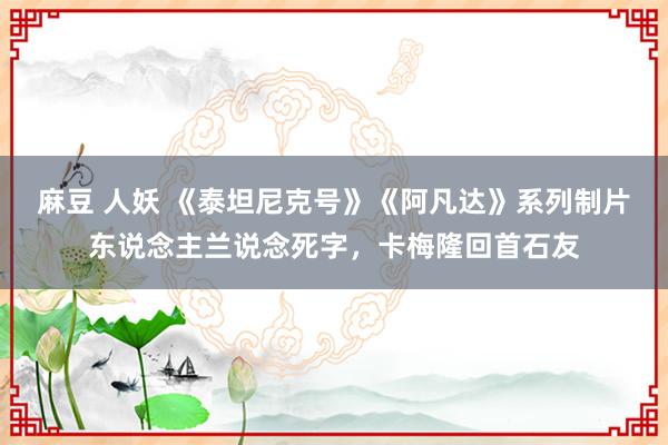 麻豆 人妖 《泰坦尼克号》《阿凡达》系列制片东说念主兰说念死字，卡梅隆回首石友