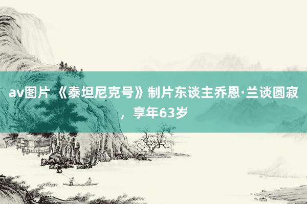 av图片 《泰坦尼克号》制片东谈主乔恩·兰谈圆寂，享年63岁