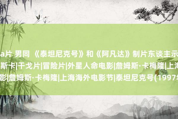 a片 男同 《泰坦尼克号》和《阿凡达》制片东谈主示寂，享年63岁|兰谈|奥斯卡|干戈片|冒险片|外星人命电影|詹姆斯·卡梅隆|上海海外电影节|泰坦尼克号(1997年电影)